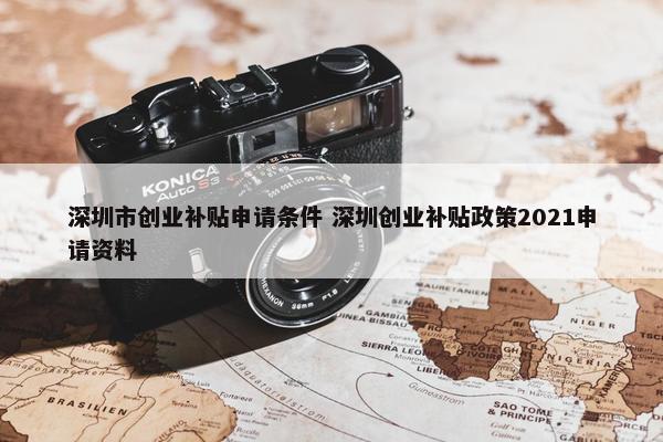 深圳市创业补贴申请条件 深圳创业补贴政策2021申请资料