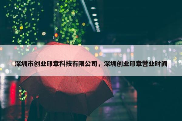 深圳市创业印章科技有限公司，深圳创业印章营业时间