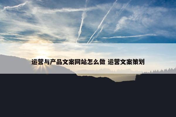 运营与产品文案网站怎么做 运营文案策划