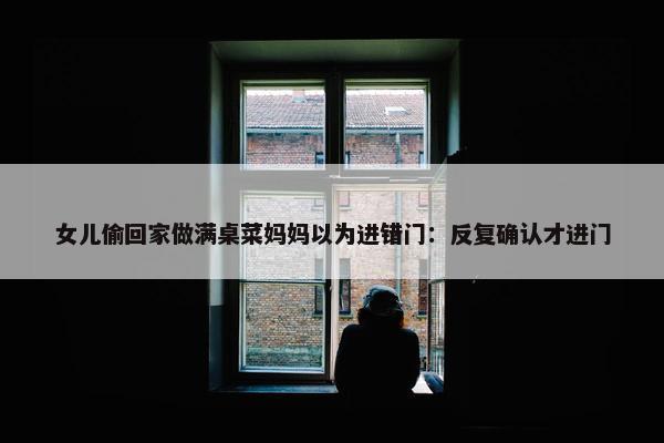 女儿偷回家做满桌菜妈妈以为进错门：反复确认才进门