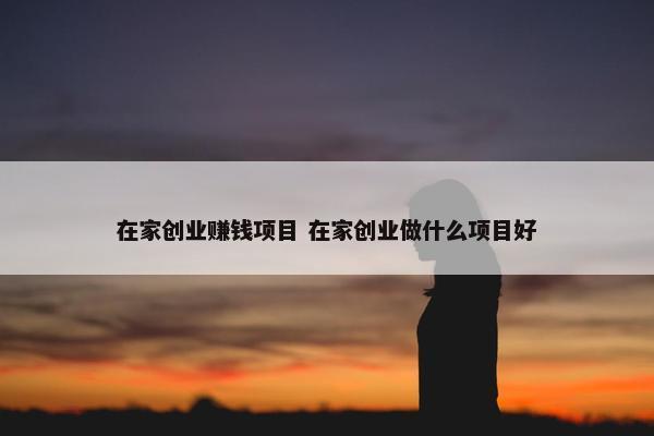 在家创业赚钱项目 在家创业做什么项目好