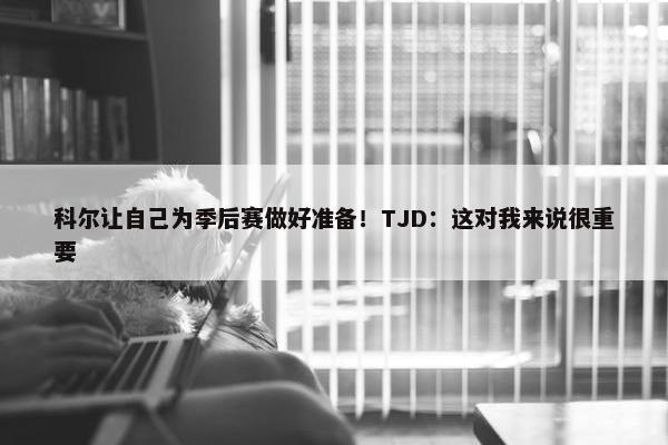 科尔让自己为季后赛做好准备！TJD：这对我来说很重要