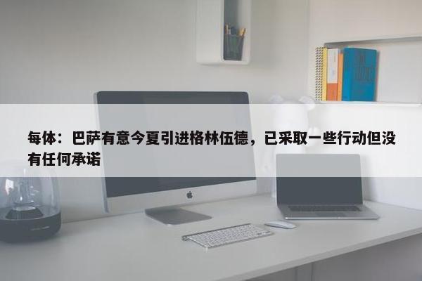 每体：巴萨有意今夏引进格林伍德，已采取一些行动但没有任何承诺