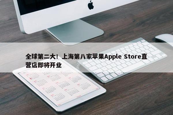 全球第二大！上海第八家苹果Apple Store直营店即将开业