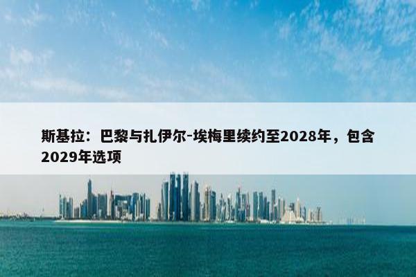 斯基拉：巴黎与扎伊尔-埃梅里续约至2028年，包含2029年选项