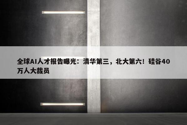 全球AI人才报告曝光：清华第三，北大第六！硅谷40万人大裁员