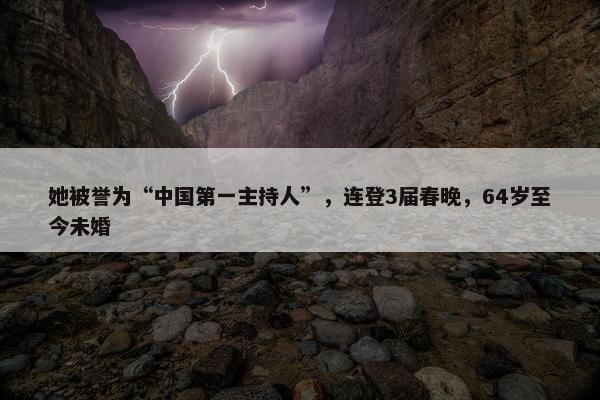 她被誉为“中国第一主持人”，连登3届春晚，64岁至今未婚