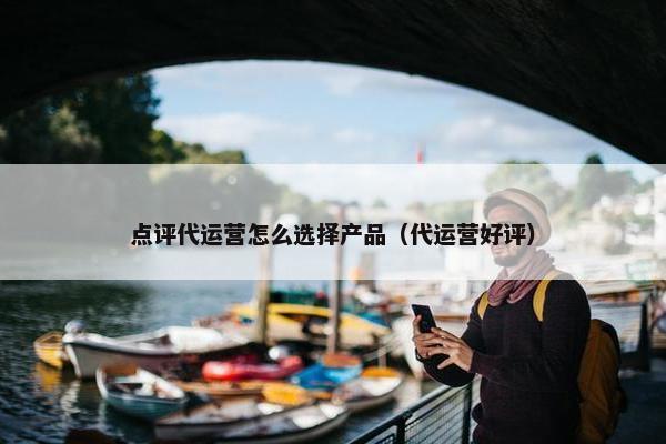 点评代运营怎么选择产品（代运营好评）