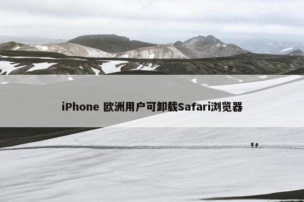 iPhone 欧洲用户可卸载Safari浏览器