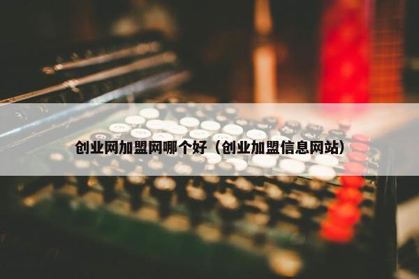 创业网加盟网哪个好（创业加盟信息网站）