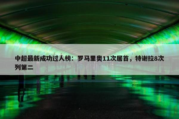 中超最新成功过人榜：罗马里奥11次居首，特谢拉8次列第二