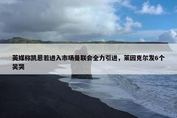 英媒称凯恩若进入市场曼联会全力引进，莱因克尔发6个笑哭