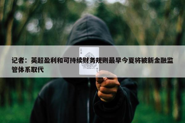 记者：英超盈利和可持续财务规则最早今夏将被新金融监管体系取代