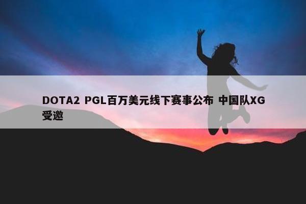 DOTA2 PGL百万美元线下赛事公布 中国队XG受邀