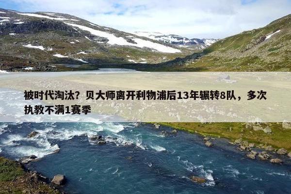 被时代淘汰？贝大师离开利物浦后13年辗转8队，多次执教不满1赛季