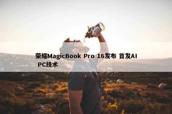 荣耀MagicBook Pro 16发布 首发AI PC技术