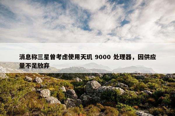 消息称三星曾考虑使用天玑 9000 处理器，因供应量不足放弃