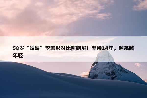 58岁“姑姑”李若彤对比照刷屏！坚持24年，越来越年轻