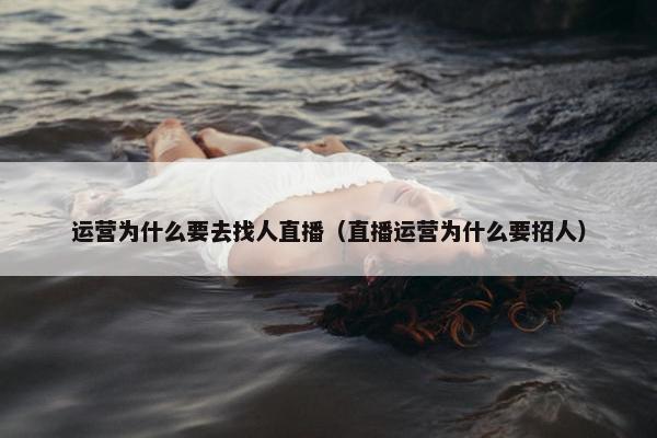 运营为什么要去找人直播（直播运营为什么要招人）