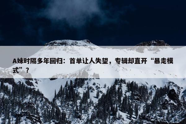 A妹时隔多年回归：首单让人失望，专辑却直开“暴走模式”？