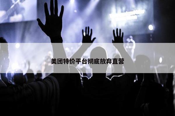 美团特价平台彻底放弃直营