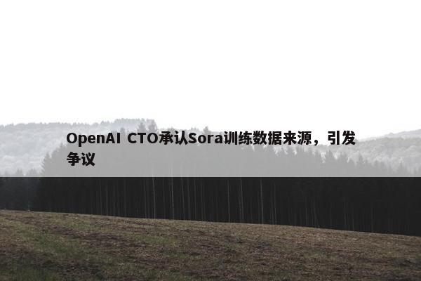 OpenAI CTO承认Sora训练数据来源，引发争议
