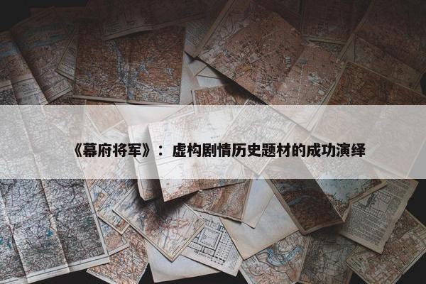 《幕府将军》：虚构剧情历史题材的成功演绎