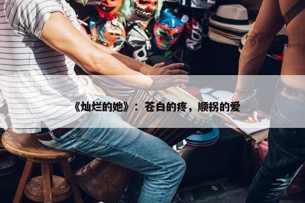 《灿烂的她》：苍白的疼，顺拐的爱