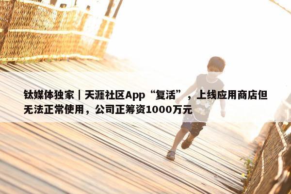 钛媒体独家｜天涯社区App“复活”，上线应用商店但无法正常使用，公司正筹资1000万元