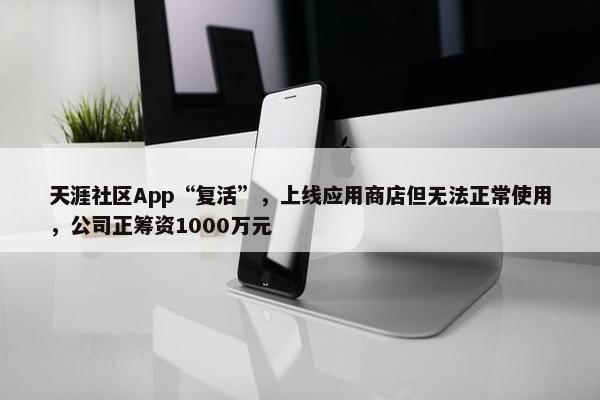 天涯社区App“复活”，上线应用商店但无法正常使用，公司正筹资1000万元