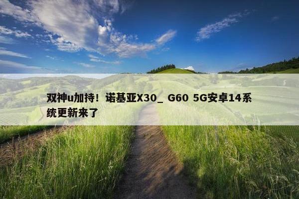 双神u加持！诺基亚X30_ G60 5G安卓14系统更新来了