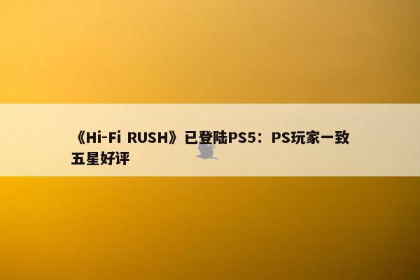 《Hi-Fi RUSH》已登陆PS5：PS玩家一致五星好评