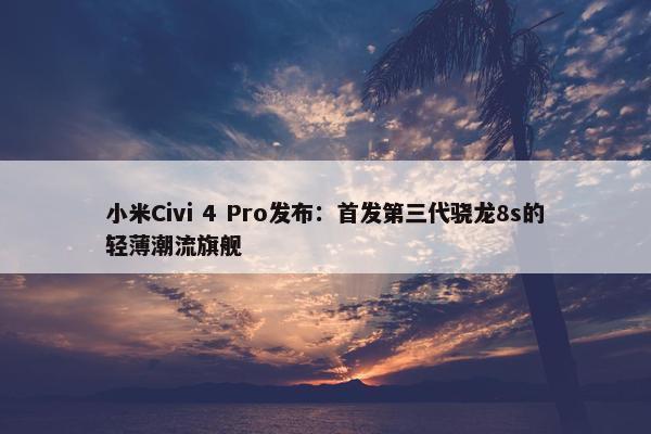 小米Civi 4 Pro发布：首发第三代骁龙8s的轻薄潮流旗舰