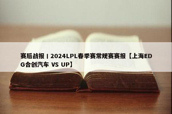 赛后战报丨2024LPL春季赛常规赛赛报【上海EDG合创汽车 VS UP】