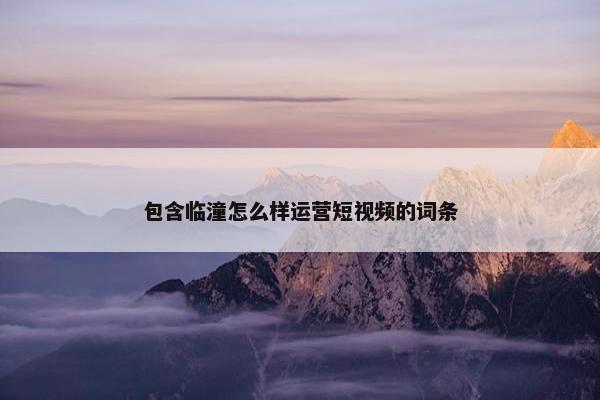 包含临潼怎么样运营短视频的词条