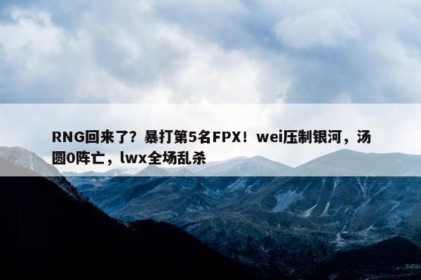 RNG回来了？暴打第5名FPX！wei压制银河，汤圆0阵亡，lwx全场乱杀