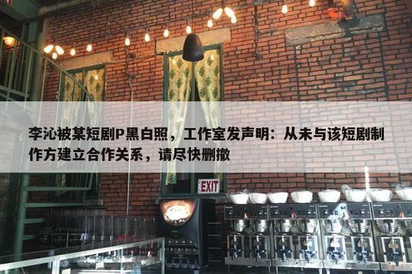 李沁被某短剧P黑白照，工作室发声明：从未与该短剧制作方建立合作关系，请尽快删撤