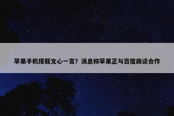 苹果手机搭载文心一言？消息称苹果正与百度商谈合作