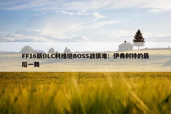 FF16新DLC利维坦BOSS战很难：伊弗利特的最后一舞