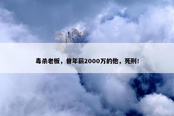 毒杀老板，曾年薪2000万的他，死刑！