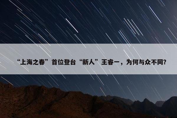 “上海之春”首位登台“新人”王睿一，为何与众不同？