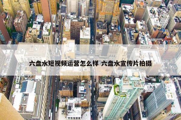 六盘水短视频运营怎么样 六盘水宣传片拍摄