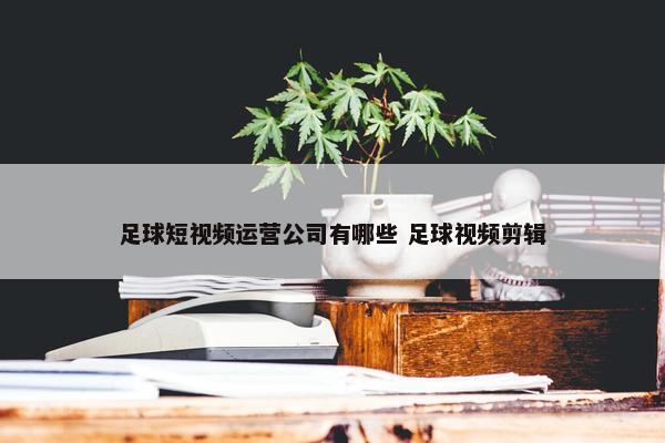 足球短视频运营公司有哪些 足球视频剪辑