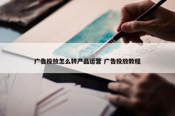 广告投放怎么转产品运营 广告投放教程