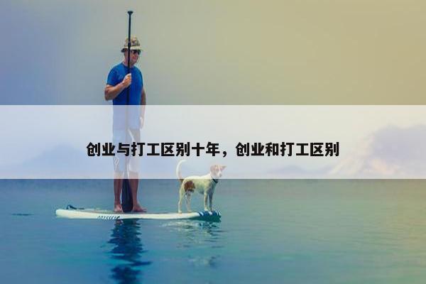 创业与打工区别十年，创业和打工区别