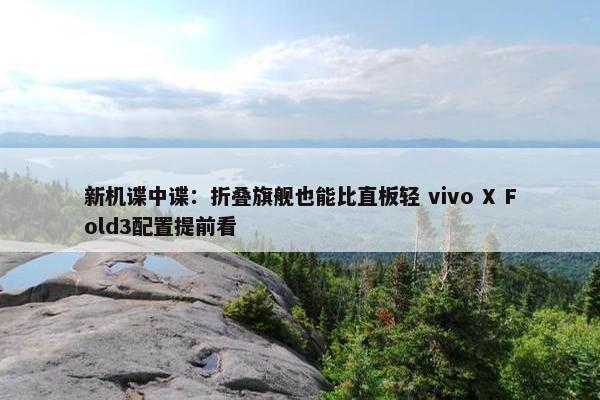 新机谍中谍：折叠旗舰也能比直板轻 vivo X Fold3配置提前看