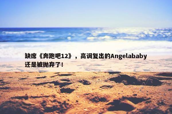 缺席《奔跑吧12》，高调复出的Angelababy还是被抛弃了！