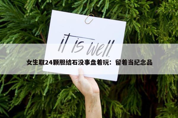 女生取24颗胆结石没事盘着玩：留着当纪念品