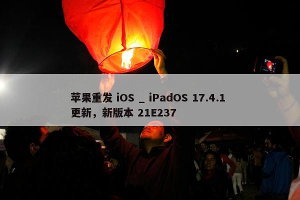 苹果重发 iOS _ iPadOS 17.4.1 更新，新版本 21E237