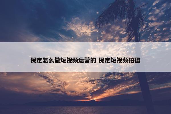 保定怎么做短视频运营的 保定短视频拍摄